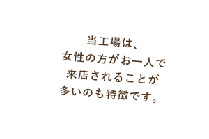 当工場は、女性の方がお一人で来店されることが多いのも特徴です。